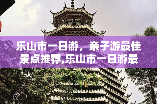 乐山市一日游，亲子游最佳景点推荐,乐山市一日游最佳景点，乐山周边带小孩子一日游景点