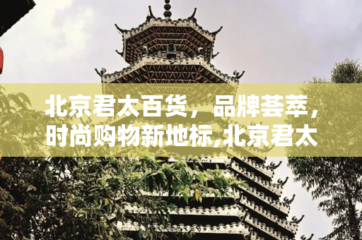 北京君太百货，品牌荟萃，时尚购物新地标,北京君太百货，北京君太百货品牌一览