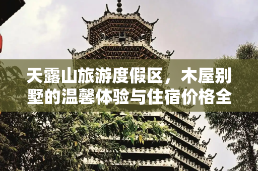 天露山旅游度假区，木屋别墅的温馨体验与住宿价格全解析,天露山旅游度假区木屋别墅，天露山木屋住宿价格