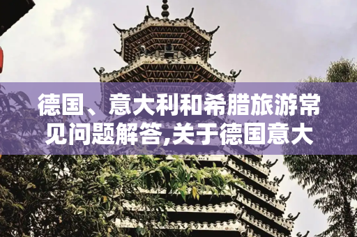 德国、意大利和希腊旅游常见问题解答,关于德国意大利希腊旅游的问题