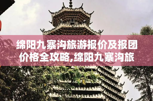绵阳九寨沟旅游报价及报团价格全攻略,绵阳九寨沟旅游报价，绵阳九寨沟旅游报团价格