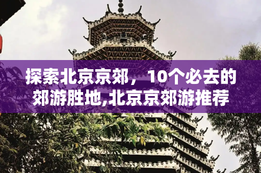 探索北京京郊，10个必去的郊游胜地,北京京郊游推荐哪最好的，北京郊游攻略10个必去