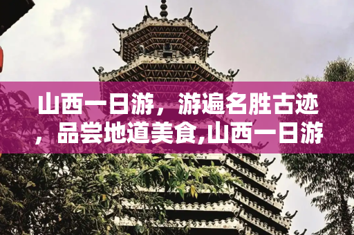 山西一日游，游遍名胜古迹，品尝地道美食,山西一日游山西（游遍山西名胜古迹，品尝地道山西美食）