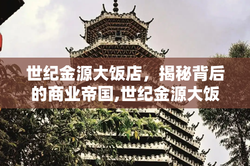 世纪金源大饭店，揭秘背后的商业帝国,世纪金源大饭店，世纪金源背后大佬
