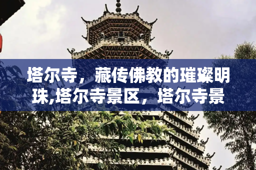塔尔寺，藏传佛教的璀璨明珠,塔尔寺景区，塔尔寺景区概况介绍