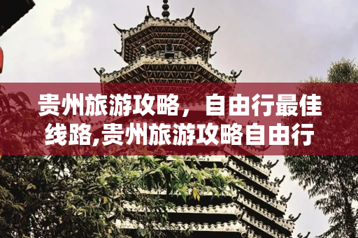 贵州旅游攻略，自由行最佳线路,贵州旅游攻略自由行最佳线路